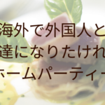 海外で外国人と友達になりたければホームパーティー